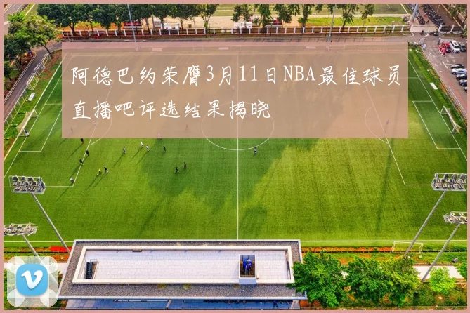 阿德巴约荣膺3月11日NBA最佳球员直播吧评选结果揭晓