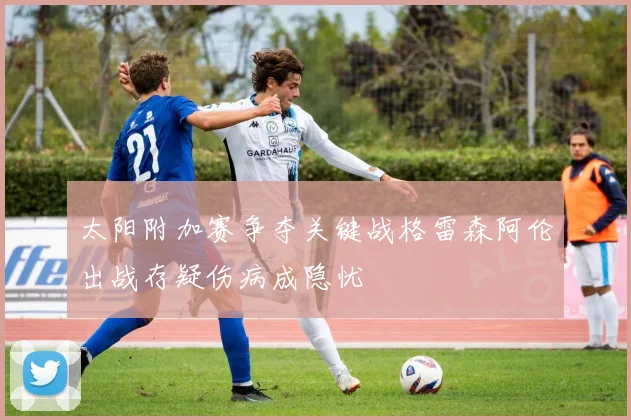 太阳附加赛争夺关键战格雷森阿伦出战存疑伤病成隐忧