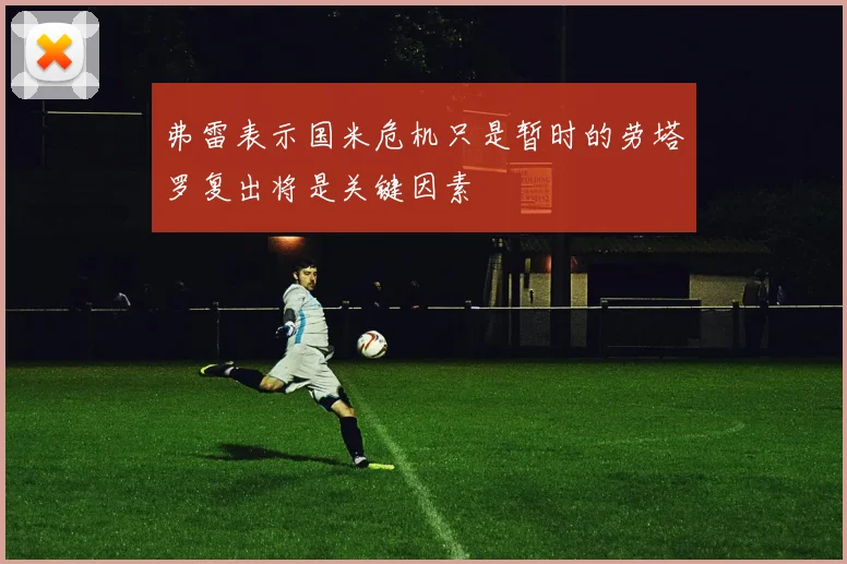 弗雷表示国米危机只是暂时的劳塔罗复出将是关键因素