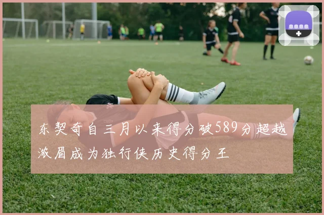 东契奇自三月以来得分破589分超越浓眉成为独行侠历史得分王
