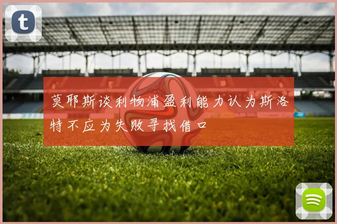 莫耶斯谈利物浦盈利能力认为斯洛特不应为失败寻找借口