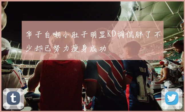 华子自嘲小肚子明显KD调侃胖了不少却已努力瘦身成功