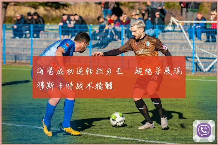 海港成功逆转积分王燊超绝杀展现穆斯卡特战术精髓