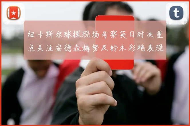 纽卡斯尔球探现场考察英日对决重点关注安德森梅努及铃木彩艳表现