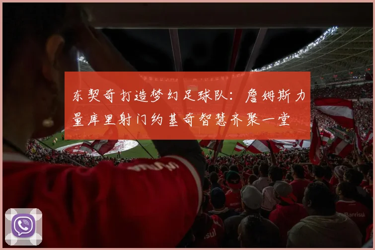 东契奇打造梦幻足球队：詹姆斯力量库里射门约基奇智慧齐聚一堂