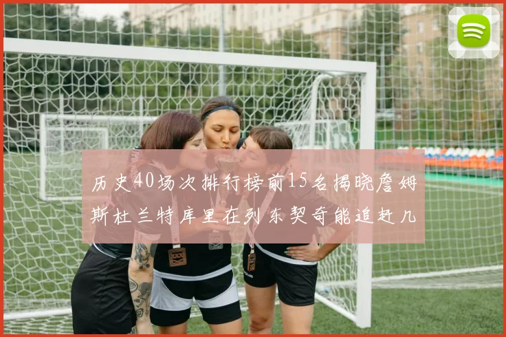 历史40场次排行榜前15名揭晓詹姆斯杜兰特库里在列东契奇能追赶几位传奇球员