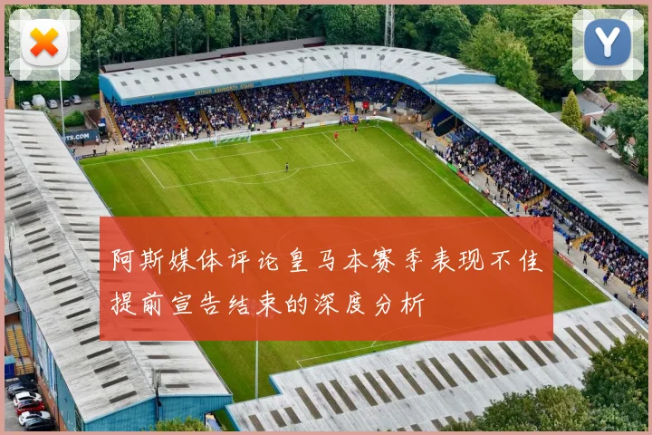 阿斯媒体评论皇马本赛季表现不佳提前宣告结束的深度分析
