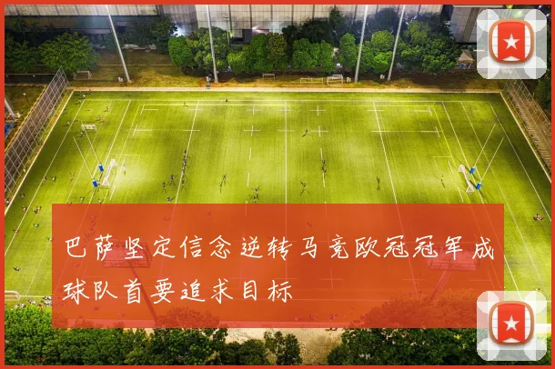 巴萨坚定信念逆转马竞欧冠冠军成球队首要追求目标