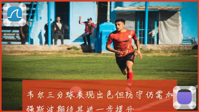 韦尔三分球表现出色但防守仍需加强斯波期待其进一步提升