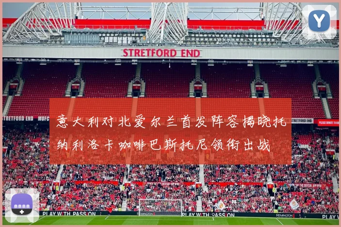 意大利对北爱尔兰首发阵容揭晓托纳利洛卡咖啡巴斯托尼领衔出战