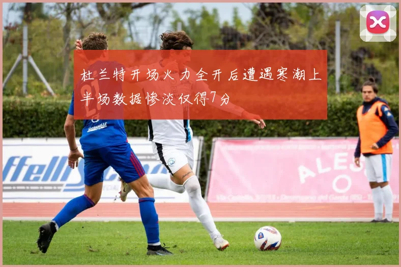 杜兰特开场火力全开后遭遇寒潮上半场数据惨淡仅得7分