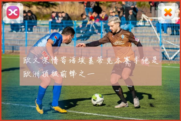 欧文深情寄语埃基蒂克本赛季他是欧洲顶级前锋之一