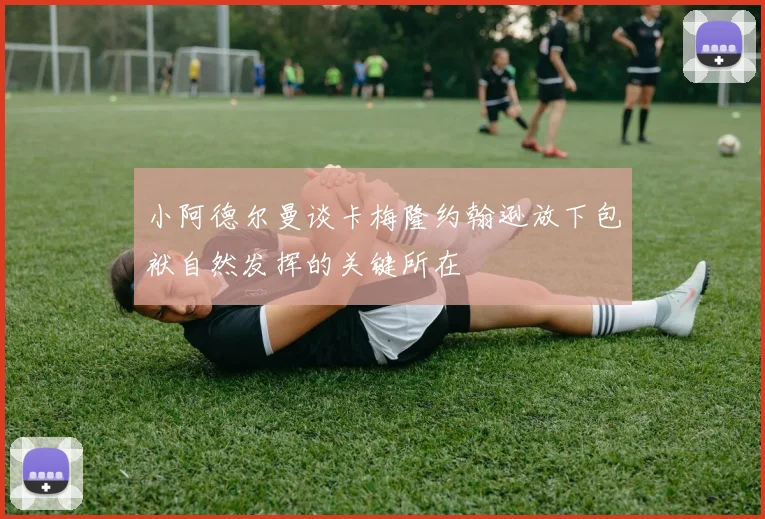小阿德尔曼谈卡梅隆约翰逊放下包袱自然发挥的关键所在