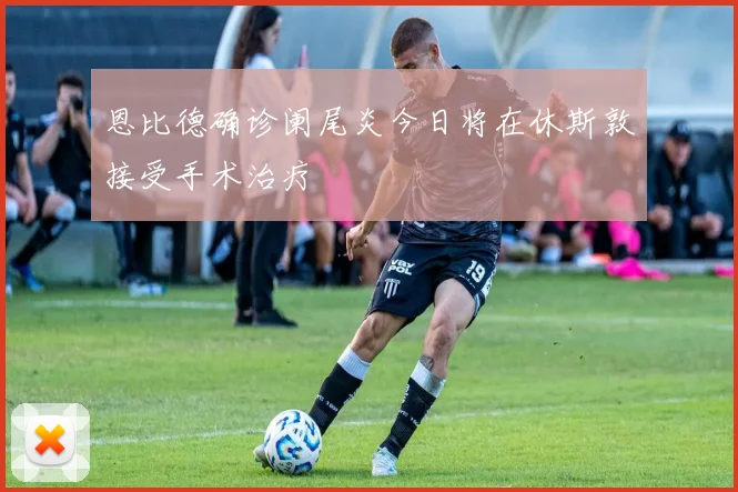 恩比德确诊阑尾炎今日将在休斯敦接受手术治疗