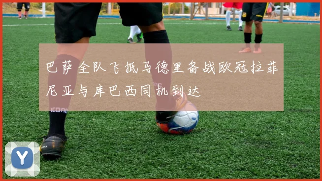 巴萨全队飞抵马德里备战欧冠拉菲尼亚与库巴西同机到达