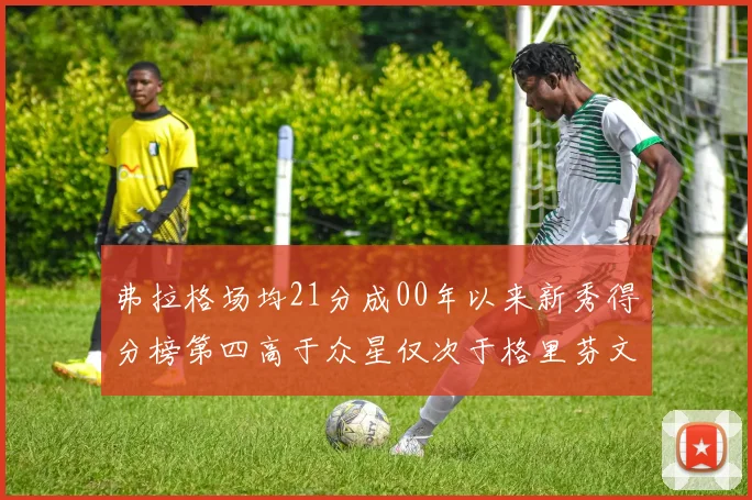 弗拉格场均21分成00年以来新秀得分榜第四高于众星仅次于格里芬文班和卢卡