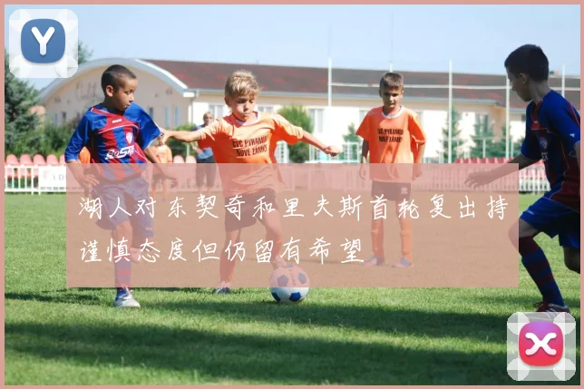 湖人对东契奇和里夫斯首轮复出持谨慎态度但仍留有希望