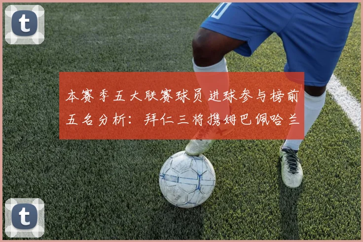 本赛季五大联赛球员进球参与榜前五名分析：拜仁三将携姆巴佩哈兰德争辉