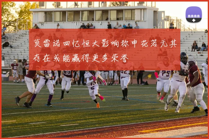 莫雷诺回忆恒大影响称申花若无其存在或能赢得更多荣誉