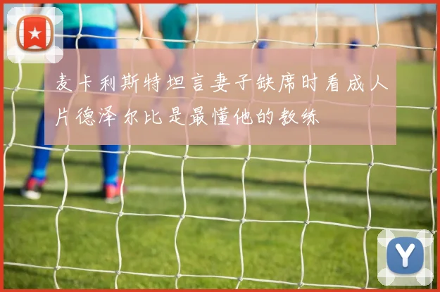 麦卡利斯特坦言妻子缺席时看成人片德泽尔比是最懂他的教练