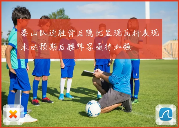 泰山队连胜背后隐忧显现瓦科表现未达预期后腰阵容亟待加强