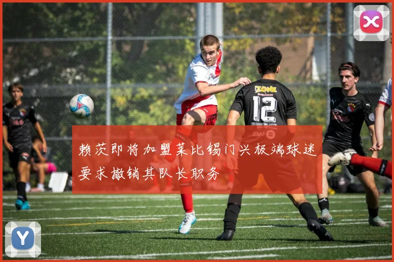 赖茨即将加盟莱比锡门兴极端球迷要求撤销其队长职务