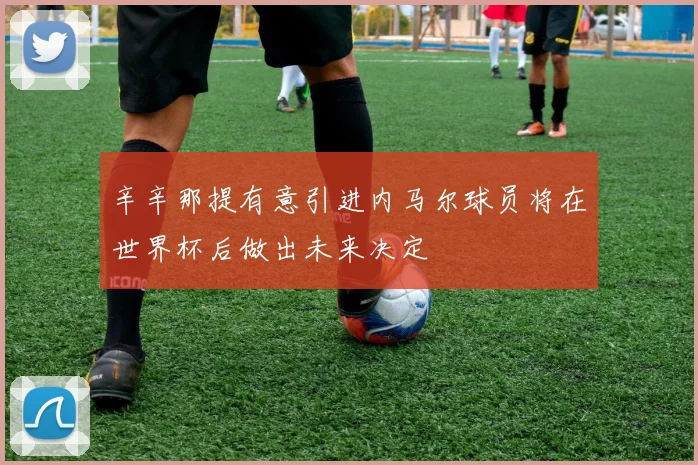 辛辛那提有意引进内马尔球员将在世界杯后做出未来决定