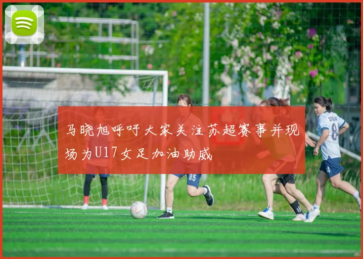 马晓旭呼吁大家关注苏超赛事并现场为U17女足加油助威