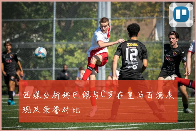 西媒分析姆巴佩与C罗在皇马百场表现及荣誉对比