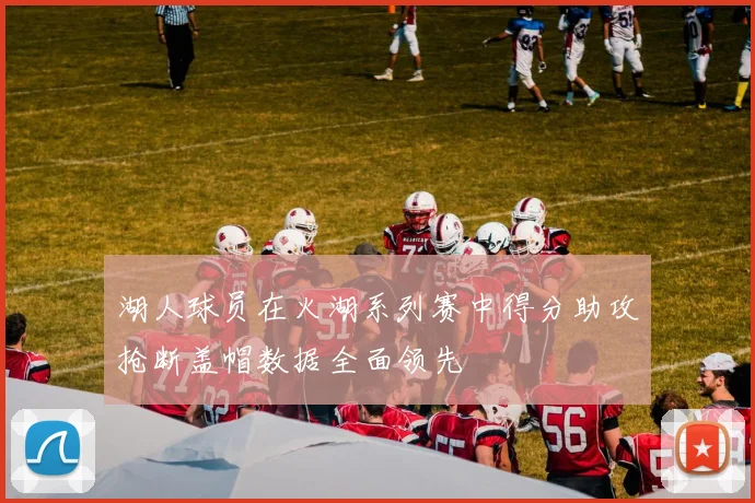 湖人球员在火湖系列赛中得分助攻抢断盖帽数据全面领先