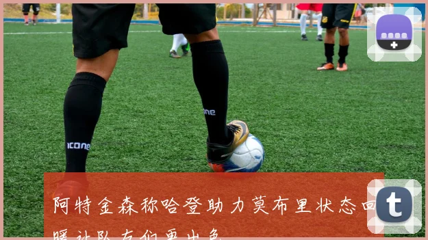 阿特金森称哈登助力莫布里状态回暖让队友们更出色
