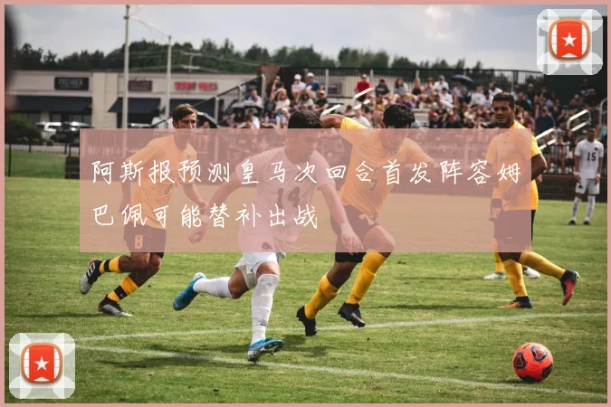 阿斯报预测皇马次回合首发阵容姆巴佩可能替补出战