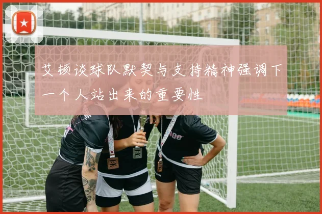 艾顿谈球队默契与支持精神强调下一个人站出来的重要性